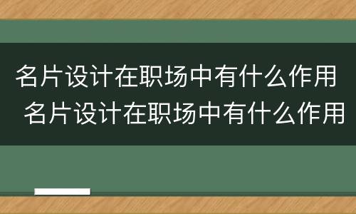 名片设计在职场中有什么作用 名片设计在职场中有什么作用和意义