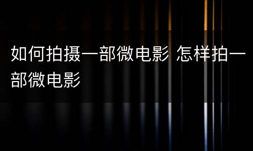 如何拍摄一部微电影 怎样拍一部微电影