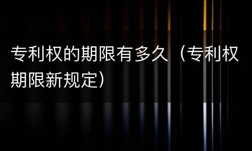 专利权的期限有多久（专利权期限新规定）