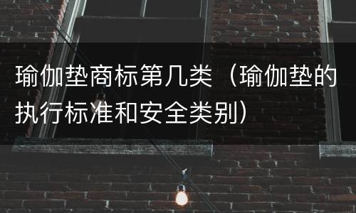 瑜伽垫商标第几类（瑜伽垫的执行标准和安全类别）