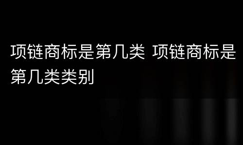 项链商标是第几类 项链商标是第几类类别