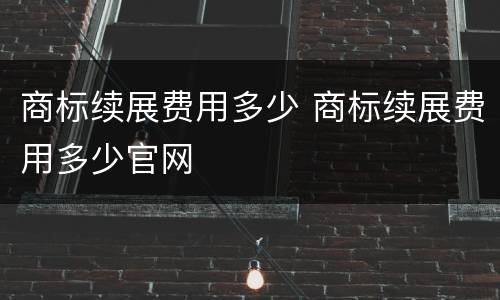 商标续展费用多少 商标续展费用多少官网