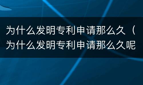 为什么发明专利申请那么久（为什么发明专利申请那么久呢）