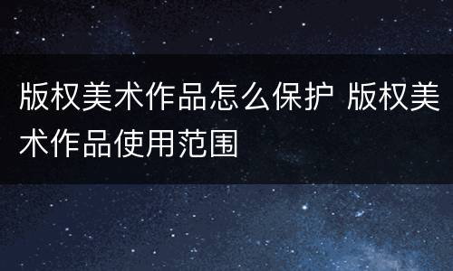版权美术作品怎么保护 版权美术作品使用范围