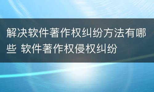 解决软件著作权纠纷方法有哪些 软件著作权侵权纠纷