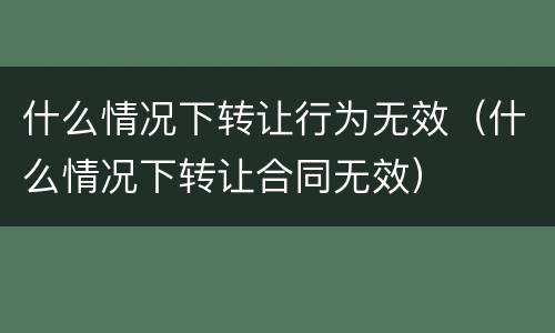什么情况下转让行为无效（什么情况下转让合同无效）