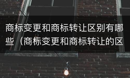 商标变更和商标转让区别有哪些（商标变更和商标转让的区别）