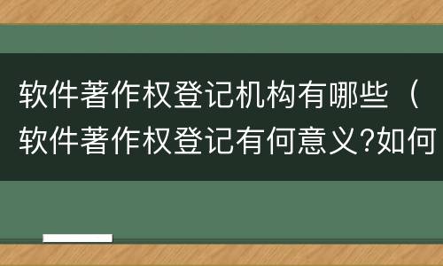 软件著作权登记机构有哪些（软件著作权登记有何意义?如何办理?）