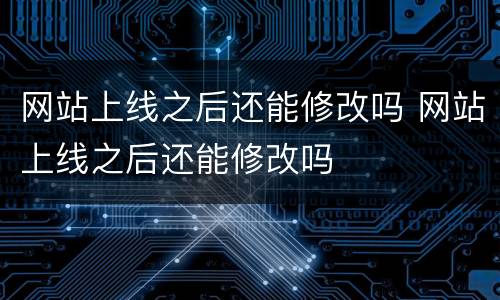 网站上线之后还能修改吗 网站上线之后还能修改吗