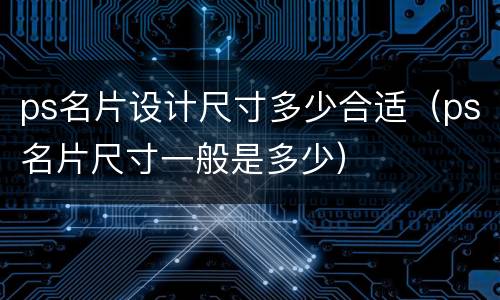 ps名片设计尺寸多少合适（ps名片尺寸一般是多少）