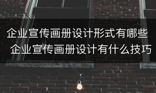 企业宣传画册设计形式有哪些 企业宣传画册设计有什么技巧