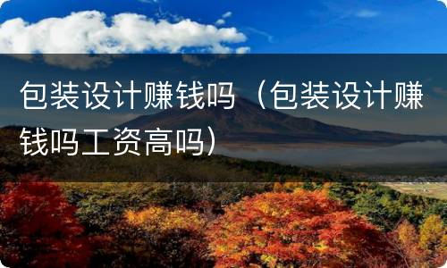 包装设计赚钱吗（包装设计赚钱吗工资高吗）