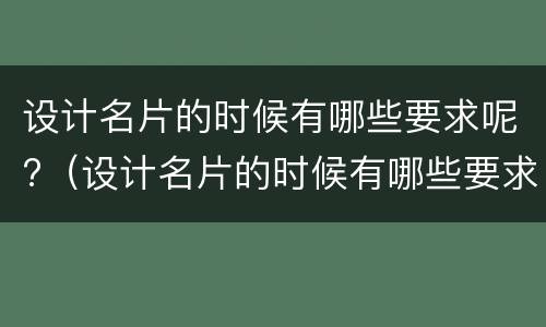设计名片的时候有哪些要求呢?（设计名片的时候有哪些要求呢英语）