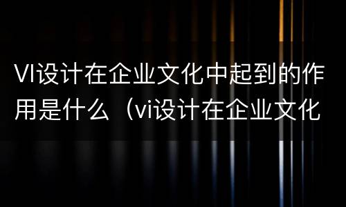 VI设计在企业文化中起到的作用是什么（vi设计在企业文化中起到的作用是什么呢）