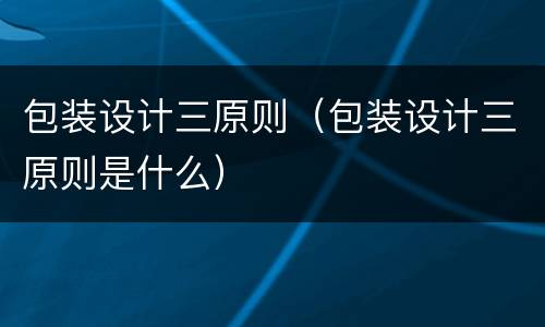 包装设计三原则（包装设计三原则是什么）