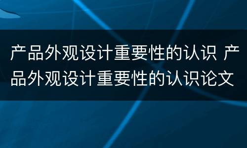 产品外观设计重要性的认识 产品外观设计重要性的认识论文