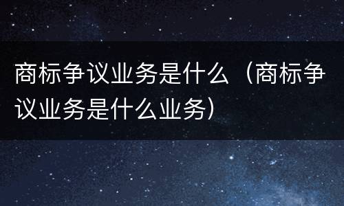 商标争议业务是什么（商标争议业务是什么业务）