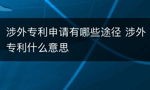 涉外专利申请有哪些途径 涉外专利什么意思