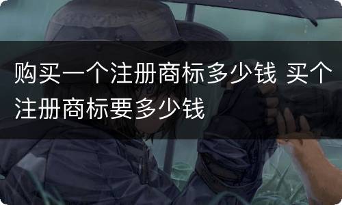 购买一个注册商标多少钱 买个注册商标要多少钱