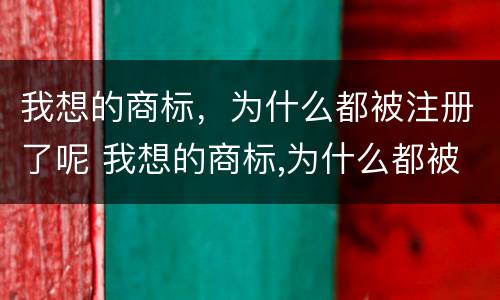 我想的商标，为什么都被注册了呢 我想的商标,为什么都被注册了呢怎么回事