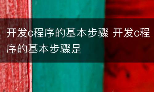 开发c程序的基本步骤 开发c程序的基本步骤是
