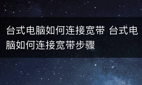 台式电脑如何连接宽带 台式电脑如何连接宽带步骤