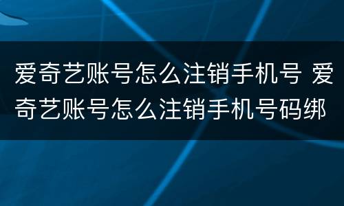 爱奇艺账号怎么注销手机号 爱奇艺账号怎么注销手机号码绑定