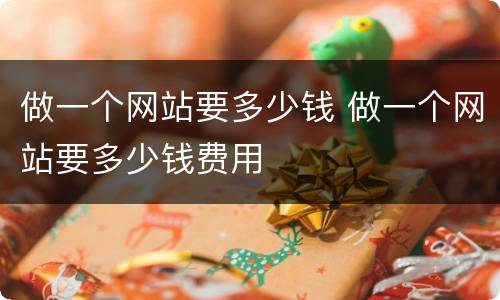 做一个网站要多少钱 做一个网站要多少钱费用