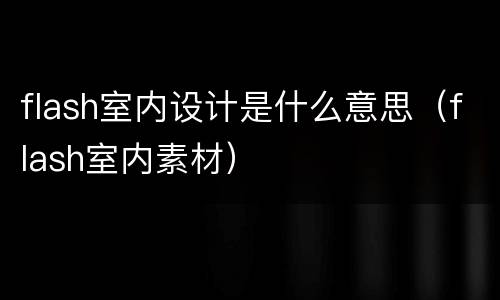 flash室内设计是什么意思（flash室内素材）