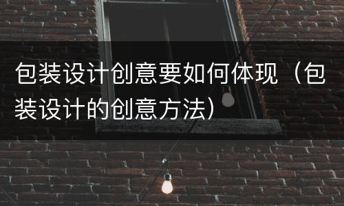 包装设计创意要如何体现（包装设计的创意方法）