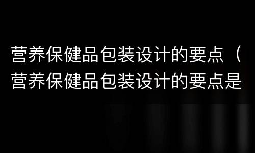 营养保健品包装设计的要点（营养保健品包装设计的要点是什么）