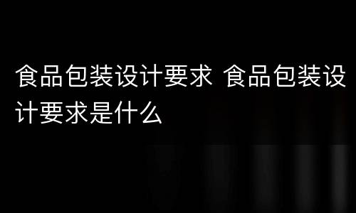 食品包装设计要求 食品包装设计要求是什么