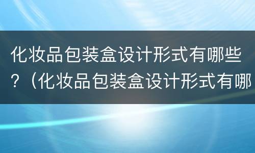 化妆品包装盒设计形式有哪些?（化妆品包装盒设计形式有哪些图片）