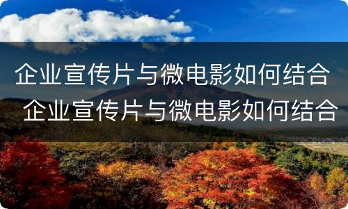 企业宣传片与微电影如何结合 企业宣传片与微电影如何结合起来