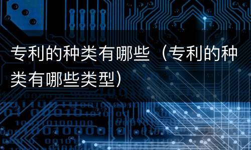 专利的种类有哪些（专利的种类有哪些类型）