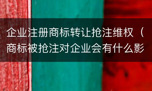 企业注册商标转让抢注维权（商标被抢注对企业会有什么影响?）