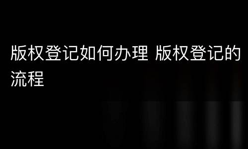 版权登记如何办理 版权登记的流程