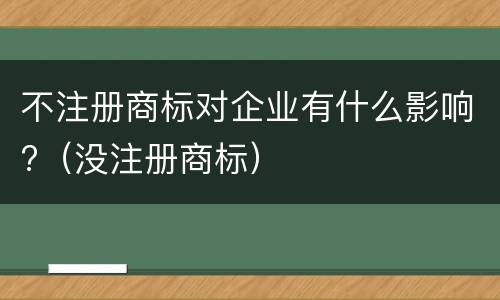 不注册商标对企业有什么影响?（没注册商标）