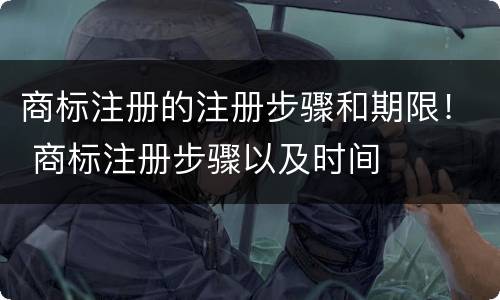 商标注册的注册步骤和期限！ 商标注册步骤以及时间