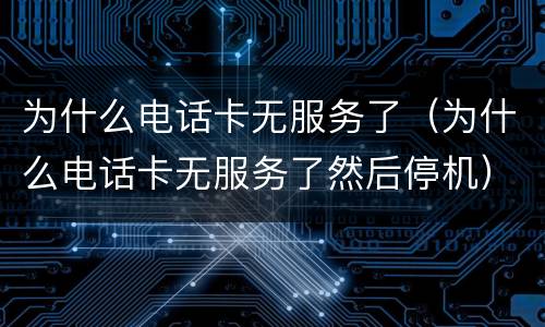 为什么电话卡无服务了（为什么电话卡无服务了然后停机）