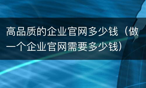 高品质的企业官网多少钱（做一个企业官网需要多少钱）