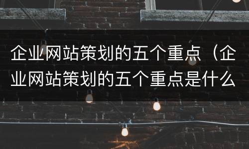 企业网站策划的五个重点（企业网站策划的五个重点是什么）