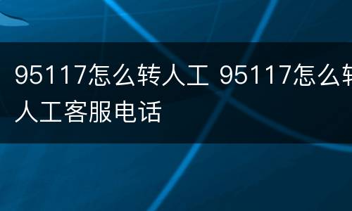 95117怎么转人工 95117怎么转人工客服电话