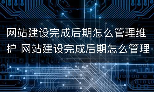网站建设完成后期怎么管理维护 网站建设完成后期怎么管理维护员工