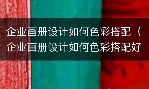 企业画册设计如何色彩搭配（企业画册设计如何色彩搭配好）