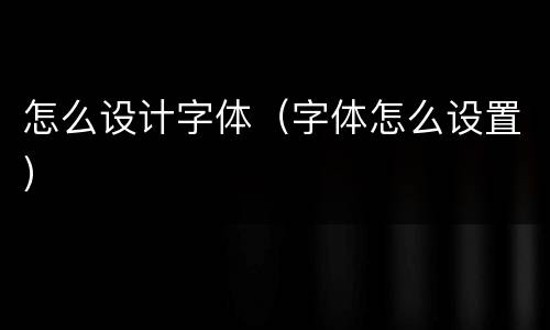 怎么设计字体（字体怎么设置）