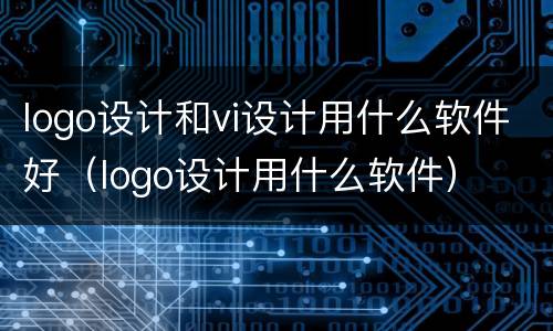 logo设计和vi设计用什么软件好（logo设计用什么软件）