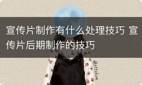 宣传片制作有什么处理技巧 宣传片后期制作的技巧