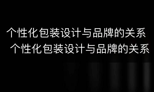 个性化包装设计与品牌的关系 个性化包装设计与品牌的关系是
