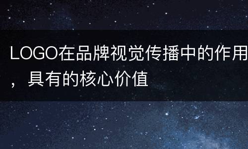 LOGO在品牌视觉传播中的作用，具有的核心价值
